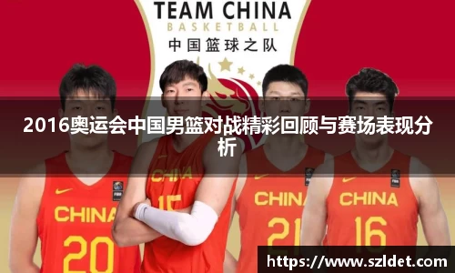 2016奥运会中国男篮对战精彩回顾与赛场表现分析